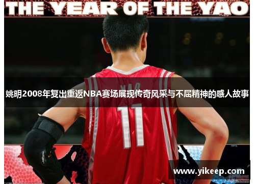 姚明2008年复出重返NBA赛场展现传奇风采与不屈精神的感人故事