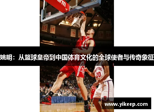 姚明：从篮球皇帝到中国体育文化的全球使者与传奇象征