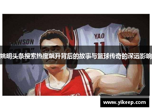 姚明头条搜索热度飙升背后的故事与篮球传奇的深远影响