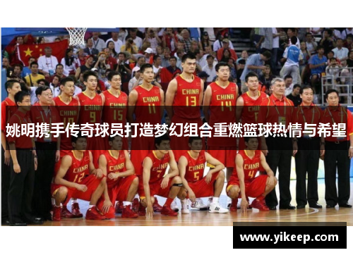 姚明携手传奇球员打造梦幻组合重燃篮球热情与希望
