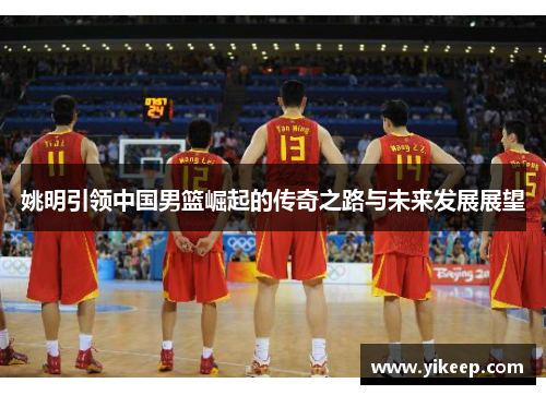 姚明引领中国男篮崛起的传奇之路与未来发展展望
