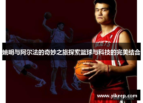 姚明与阿尔法的奇妙之旅探索篮球与科技的完美结合
