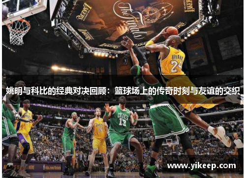 姚明与科比的经典对决回顾：篮球场上的传奇时刻与友谊的交织