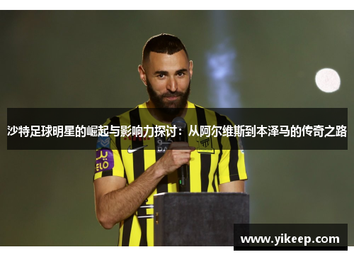 沙特足球明星的崛起与影响力探讨：从阿尔维斯到本泽马的传奇之路