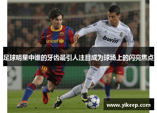 足球明星中谁的牙齿最引人注目成为球场上的闪亮焦点