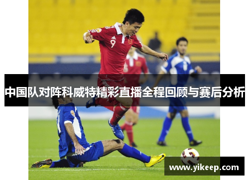 中国队对阵科威特精彩直播全程回顾与赛后分析