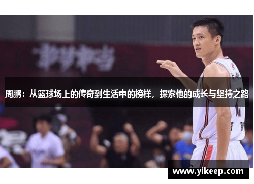 周鹏：从篮球场上的传奇到生活中的榜样，探索他的成长与坚持之路