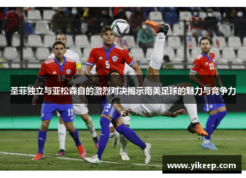 圣菲独立与亚松森自的激烈对决揭示南美足球的魅力与竞争力