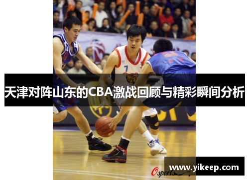天津对阵山东的CBA激战回顾与精彩瞬间分析