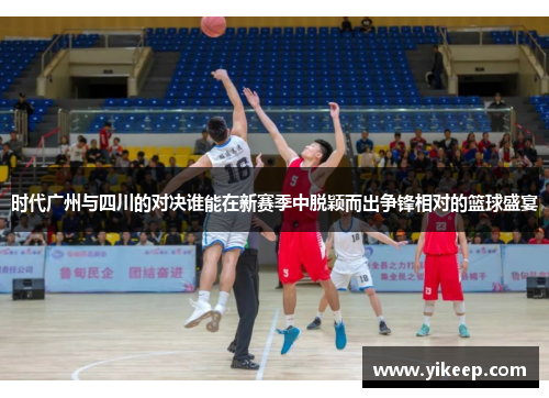时代广州与四川的对决谁能在新赛季中脱颖而出争锋相对的篮球盛宴