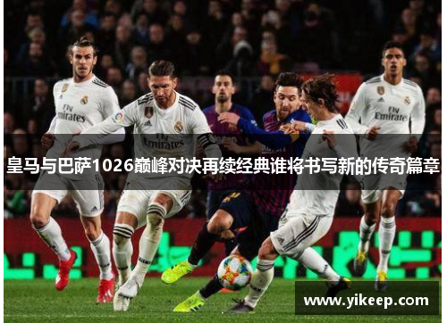 皇马与巴萨1026巅峰对决再续经典谁将书写新的传奇篇章