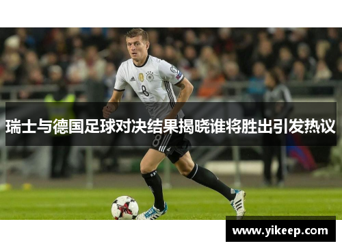 瑞士与德国足球对决结果揭晓谁将胜出引发热议