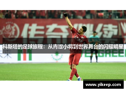 科斯塔的足球旅程：从青涩小将到世界舞台的闪耀明星