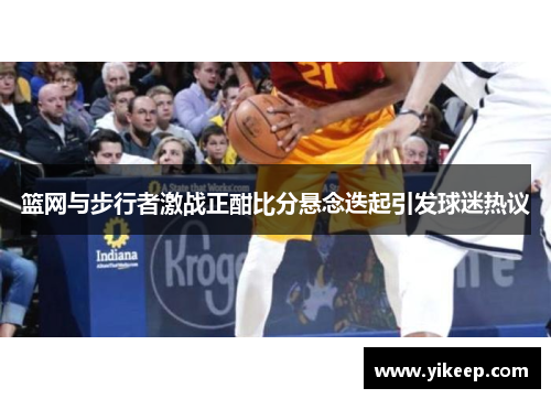 篮网与步行者激战正酣比分悬念迭起引发球迷热议