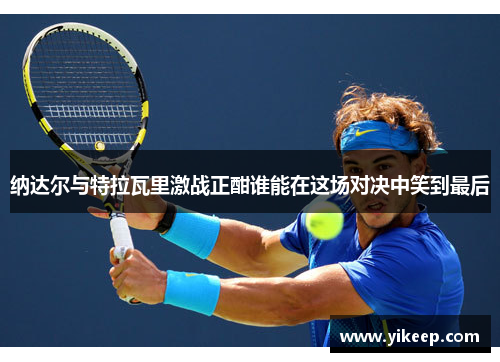 纳达尔与特拉瓦里激战正酣谁能在这场对决中笑到最后